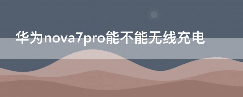 华为 Nova7能不能无线充电