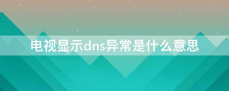 电视显示dns异常是什么意思