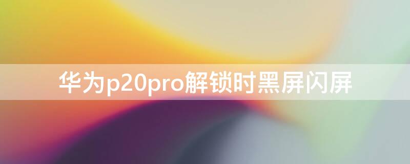 华为p20pro解锁时黑屏闪屏