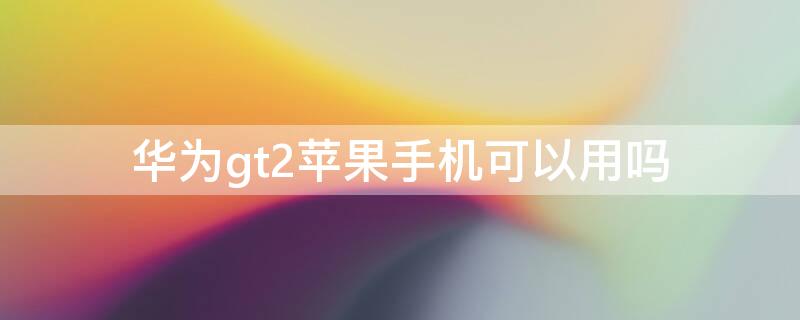 华为gt2iPhone手机可以用吗