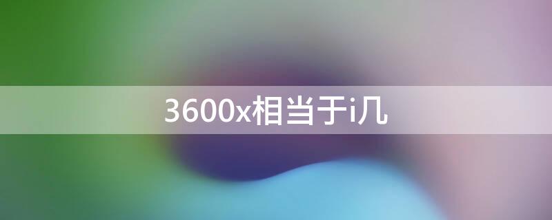 3600x相当于i几