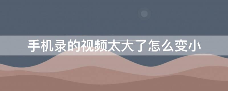 手机录的视频太大了怎么变小