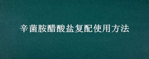 辛菌胺醋酸盐复配使用方法 辛菌胺醋酸盐能和吡唑醚菌酯复配吗