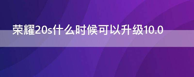 荣耀20s什么时候可以升级10.0