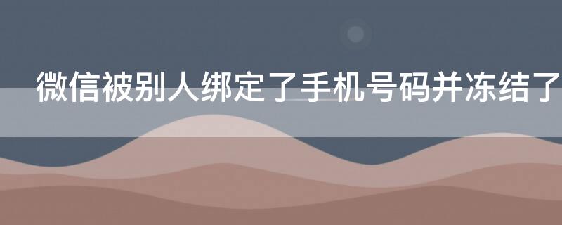 微信被别人绑定了手机号码并冻结了怎么办