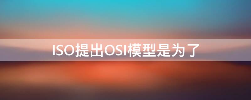 ISO提出OSI模型是为了