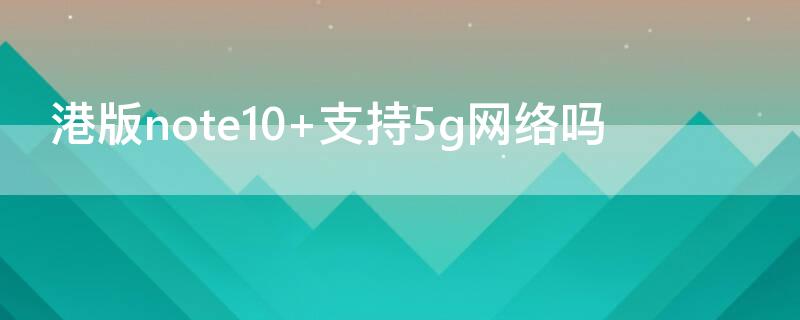 港版note10+支持5g网络吗