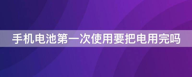 手机电池第一次使用要把电用完吗（手机用第一次要用完电吗?）