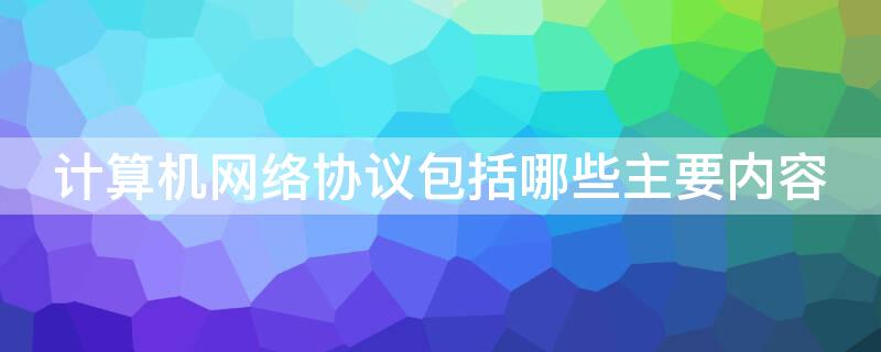 计算机网络协议包括哪些主要内容 简述什么是计算机网络的协议?