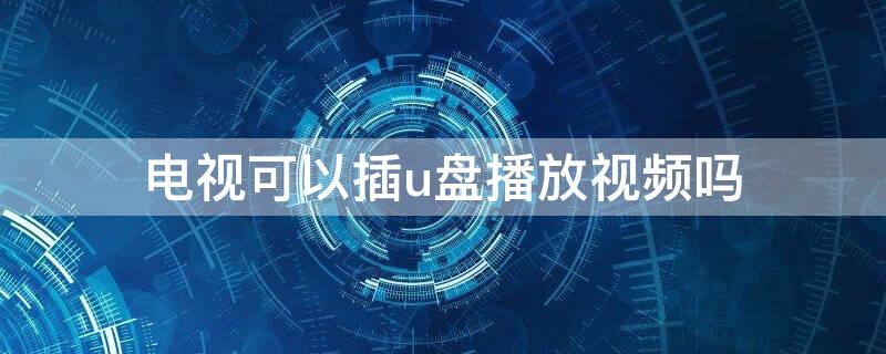 电视可以插u盘播放视频吗 电视机能插u盘播放视频吗