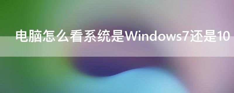 电脑怎么看系统是Windows7还是10（如何看电脑是windows7还是10）