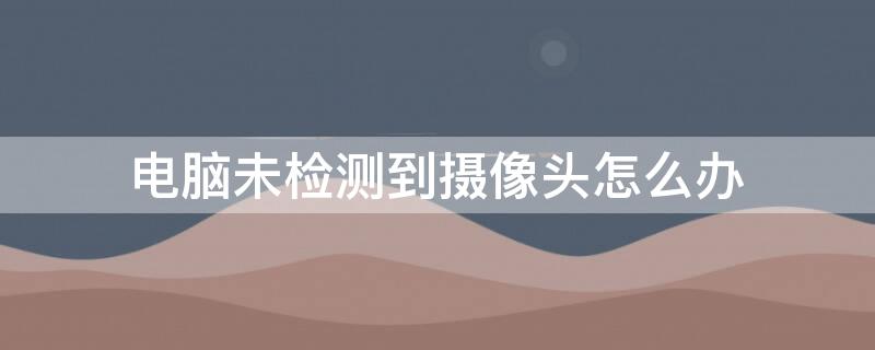 电脑未检测到摄像头怎么办