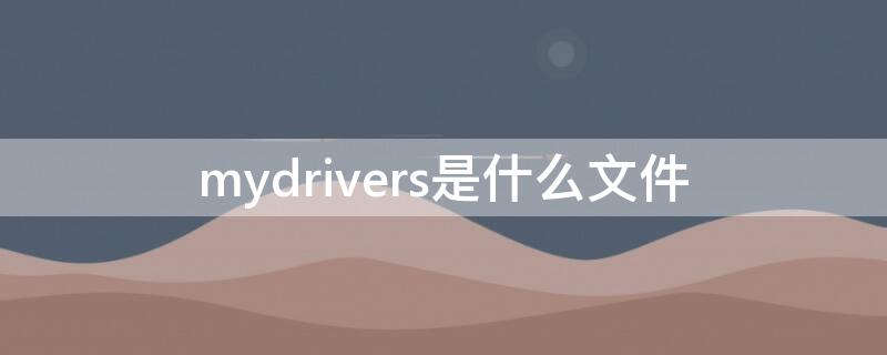 mydrivers是什么文件（Mydrivers）