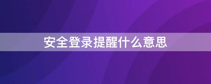 安全登录提醒什么意思（收到安全登录提醒是不是没登上）