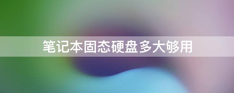 笔记本固态硬盘多大够用 笔记本固态硬盘多少g合适