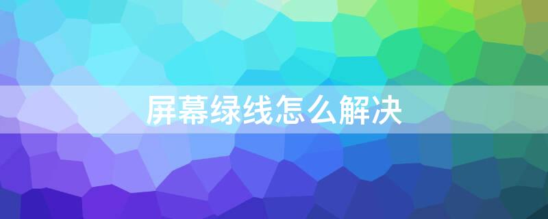 屏幕绿线怎么解决（屏幕绿线是怎么回事）