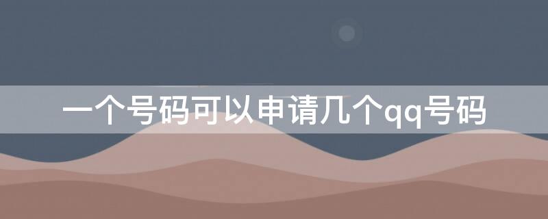 一个号码可以申请几个qq号码（一个手机号码可以申请几个QQ号）