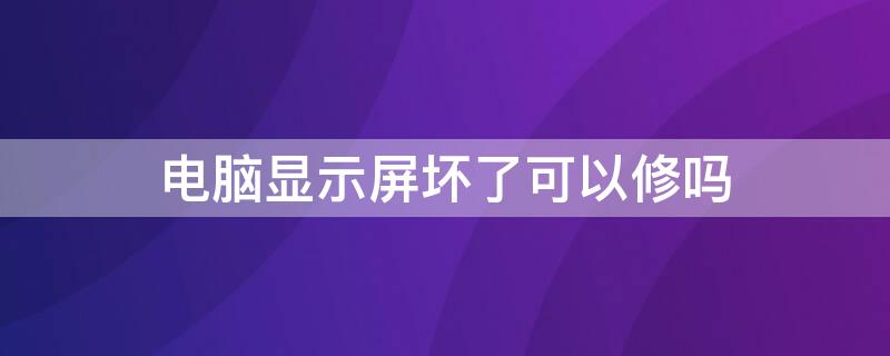 电脑显示屏坏了可以修吗 电脑液晶显示屏坏了能修吗