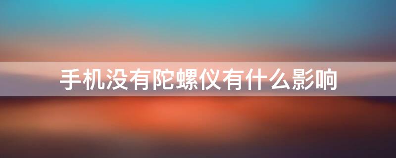 手机没有陀螺仪有什么影响 手机不支持陀螺仪有什么影响