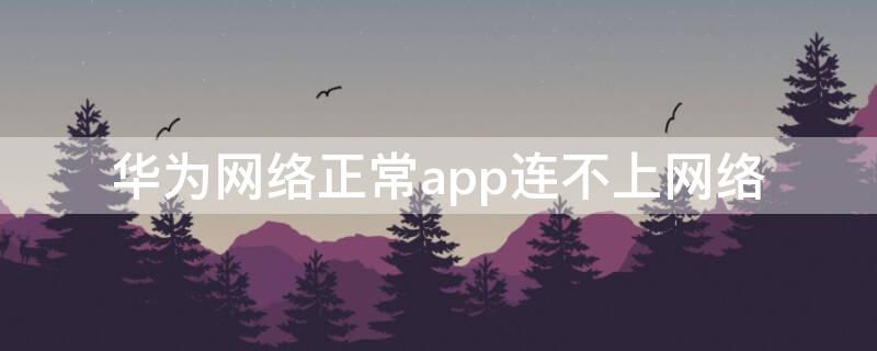 华为网络正常app连不上网络 华为手机网络正常app连不上网络