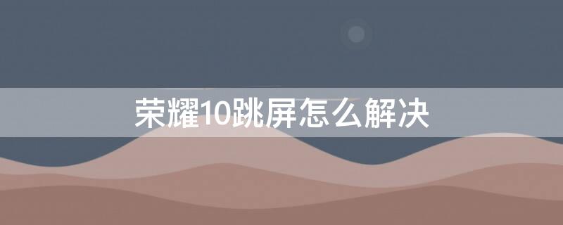 荣耀10跳屏怎么解决（荣耀10跳屏怎么处理）