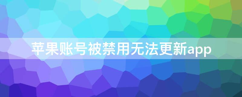 iPhone账号被禁用无法更新app iphone帐号被禁用