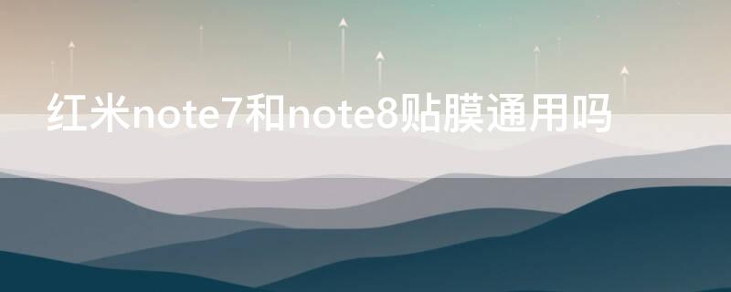 红米note7和note8贴膜通用吗（红米note7和红米note8的钢化膜能通用吗?）