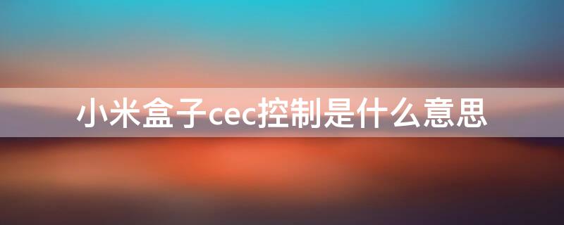 小米盒子cec控制是什么意思（小米盒子cec功能）