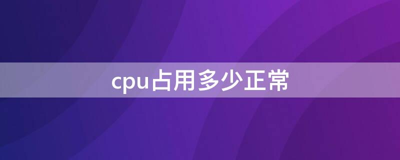 cpu占用多少正常（cpu占用多少正常玩游戏）