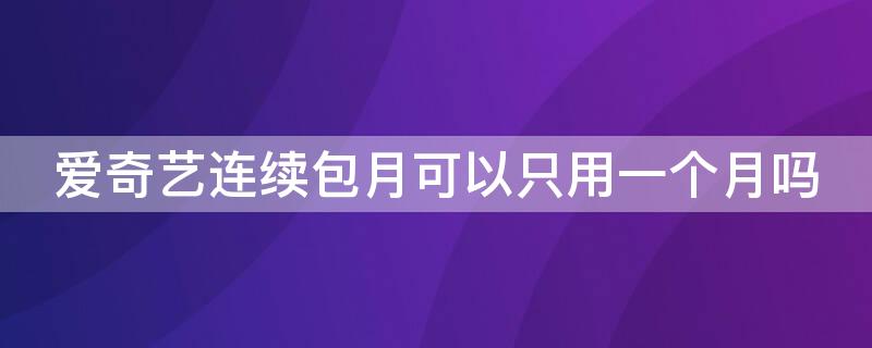 爱奇艺连续包月可以只用一个月吗 爱奇艺连续包月可以只用一个月吗苹果