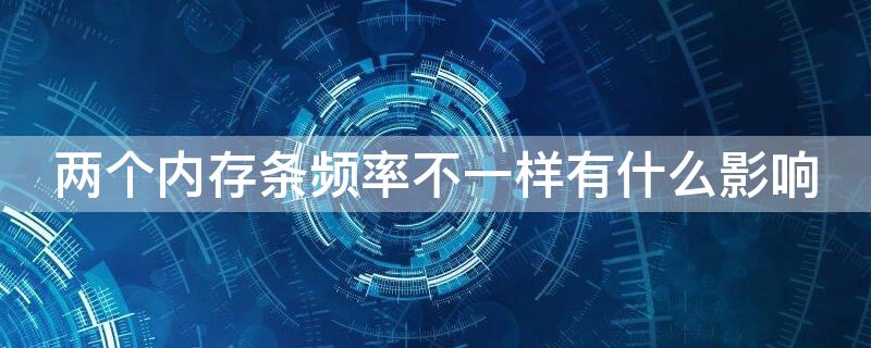 两个内存条频率不一样有什么影响 两个内存条频率一样内存不一样可以吗