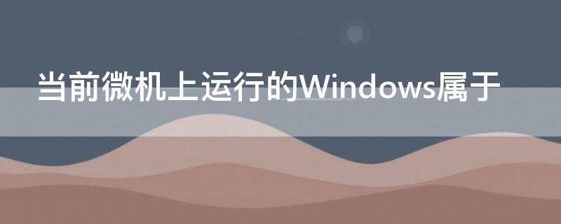 当前微机上运行的Windows属于 当前微机上运行的windows属于什么系统