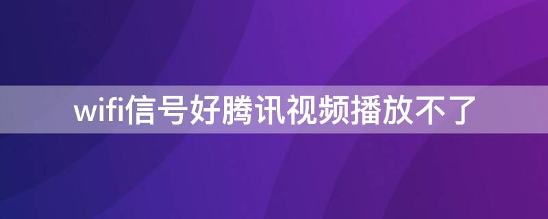 wifi信号好腾讯视频播放不了 为什么wifi很好腾讯视频看不了