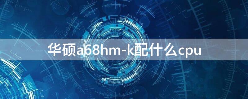 华硕a68hm-k配什么cpu（华硕a68hm-k配什么显卡）