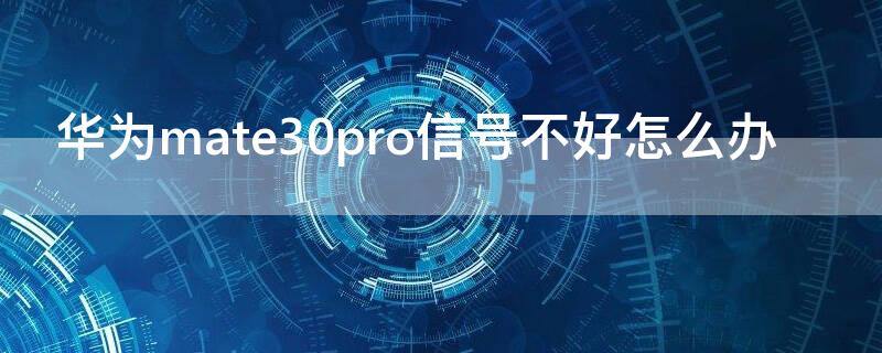 华为mate30pro信号不好怎么办 华为mate30pro信号不好怎么回事