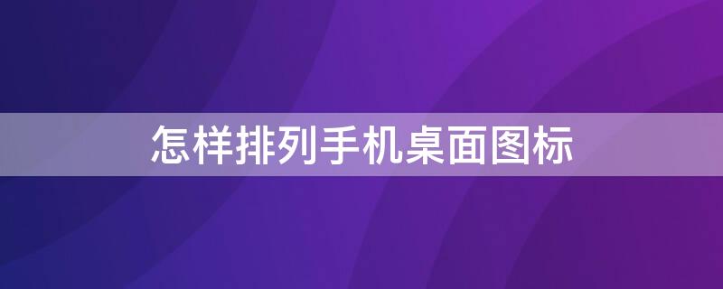 怎样排列手机桌面图标 手机桌面如何排列图标