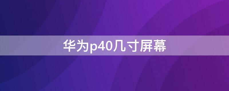 华为p40几寸屏幕 华为p40屏幕尺寸