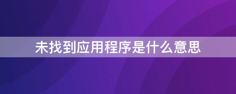 未找到应用程序是什么意思 未找到此应用是什么原因