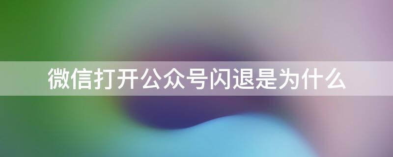 微信打开公众号闪退是为什么 微信公众号闪退是什么原因