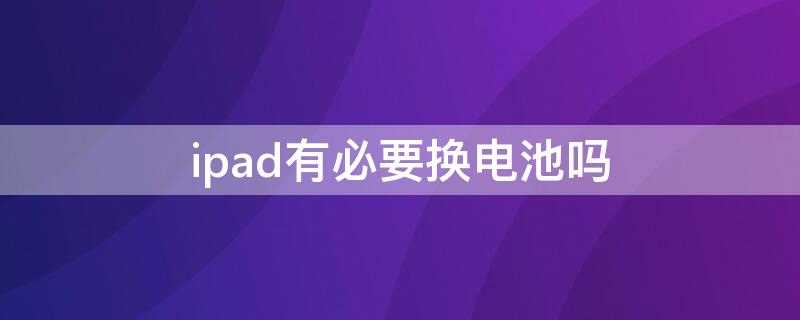 ipad有必要换电池吗（ipad值得换电池吗）