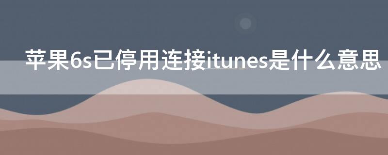 iPhone6s已停用连接itunes是什么意思（iphone6s手机停用连接itunes什么意思）