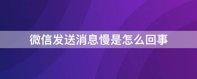 微信发送消息慢是怎么回事