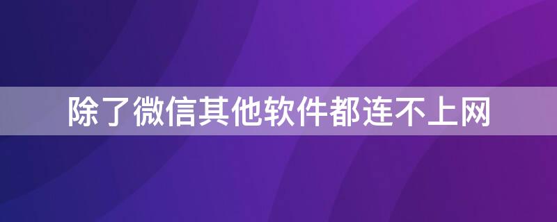 除了微信其他软件都连不上网 win7除了微信其他软件都连不上网