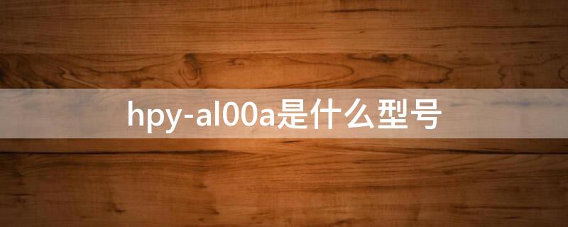 hpy-al00a是什么型号（华为hpy-al00a是什么型号）