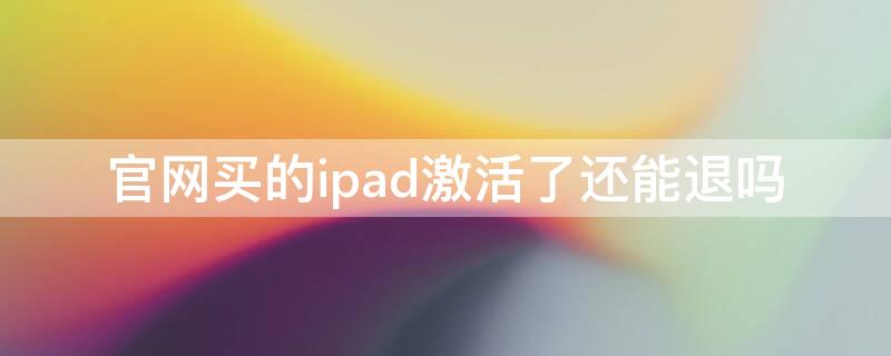 官网买的ipad激活了还能退吗 已经激活的ipad可以退货吗