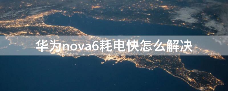 华为nova6耗电快怎么解决 华为nova6耗电太快