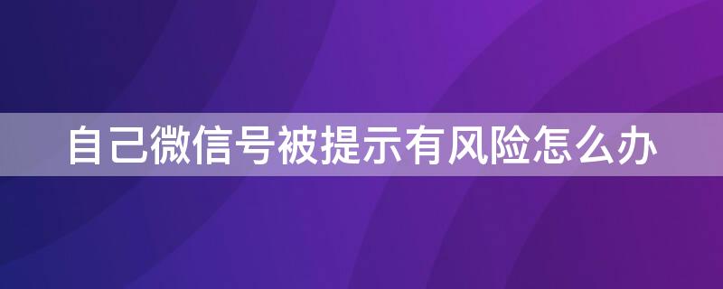 自己微信号被提示有风险怎么办（微信号有风险提示怎么回事）