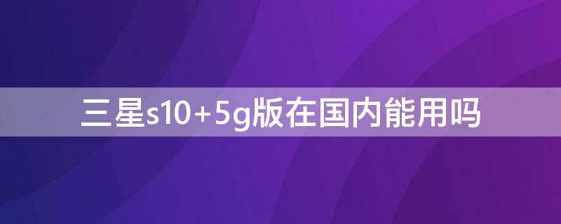 三星s10 5g版在国内能用吗