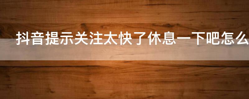 抖音提示关注太快了休息一下吧怎么弄