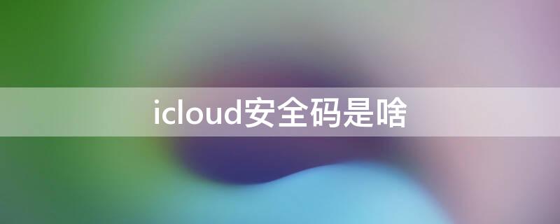 icloud安全码是啥 苹果输入icloud安全码是啥